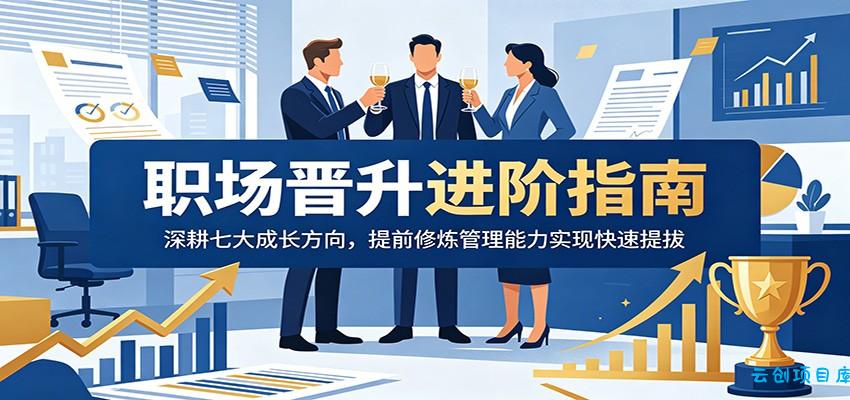 职场晋升进阶指南：深耕七大成长方向，提前修炼管理能力实现快速提拔-云创项目库