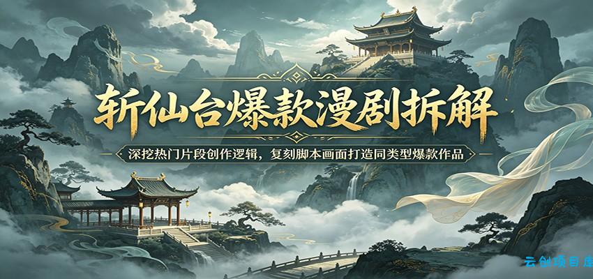 斩仙台爆款漫剧拆解：深挖热门片段创作逻辑，复刻脚本画面打造同类型爆款作品-云创项目库