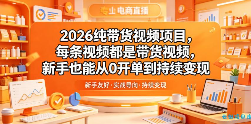 2026纯带货视频项目,每条视频都是带货视频,新手也能从0开单到持续变现-云创项目库