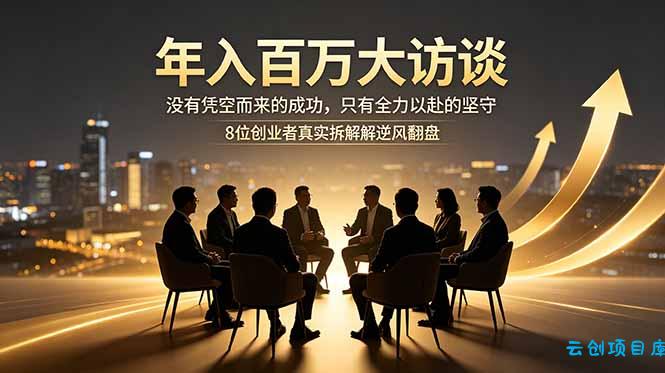 年入百万大访谈：没有凭空而来的成功，只有全力以赴的坚守，8位创业者真实拆解逆风翻盘路-云创项目库