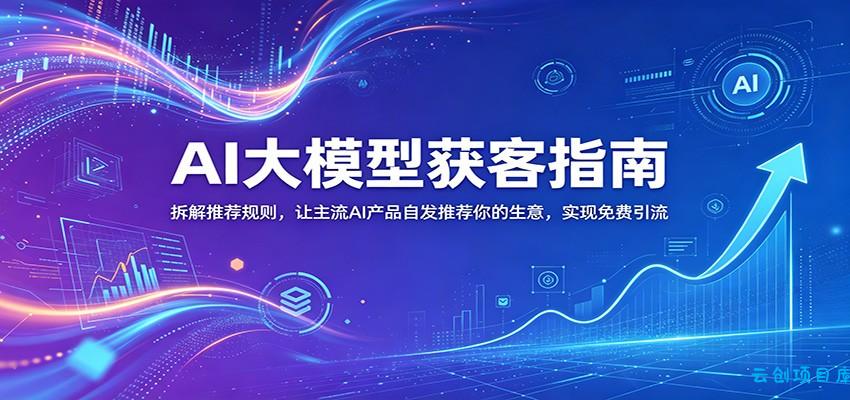 AI大模型获客指南：拆解推荐规则，让主流AI产品自发推荐你的生意 ，实现免费引流-云创项目库