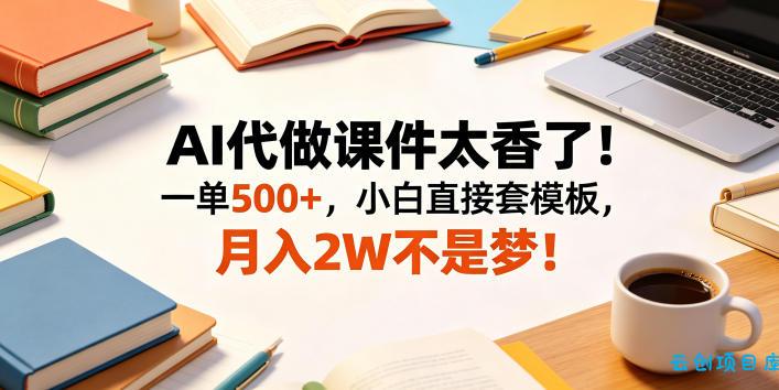 AI代做课件太香了！一单500+，小白直接套模板，月入2W不是梦！【揭秘】-云创项目库