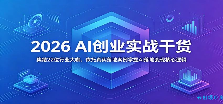 2026 AI创业实战干货：集结22位行业大咖，依托真实落地案例掌握AI落地变现核心逻辑-云创项目库
