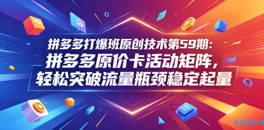 拼多多打爆班原创技术第59期：拼多多原价卡活动矩阵，轻松突破流量瓶颈稳定起量-云创项目库
