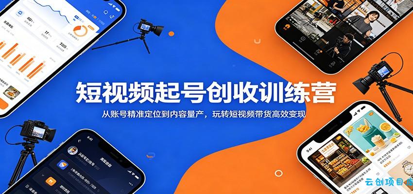 短视频起号创收训练营:从账号精准定位到内容量产,玩转短视频带货高效变现-云创项目库