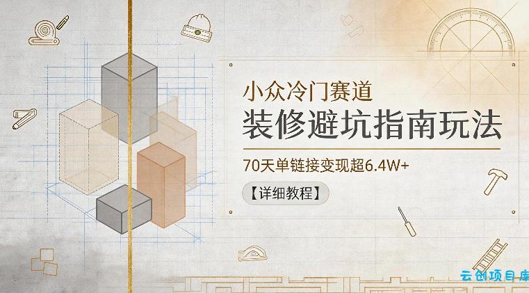 小众冷门赛道，装修避坑指南玩法，70天单链接变现超6.4W+【详细教程】-云创项目库