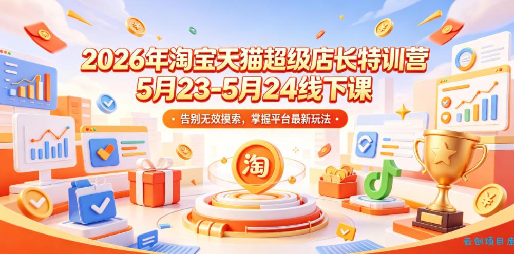 2026年淘宝天猫超级店长特训营5月23-5月24线下课，告别无效摸索，掌握平台最新玩法-云创项目库