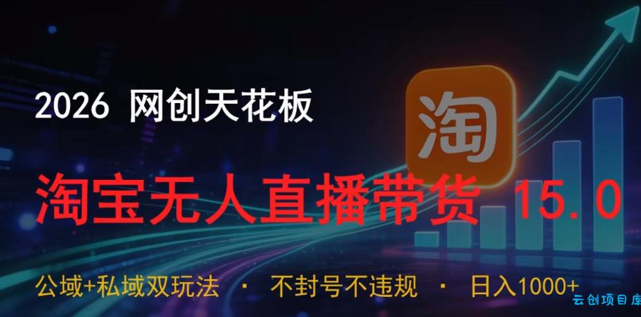 2026网创天花板，淘宝无人直播带货15.0，公域+私域双玩法，日入1k+，不违规不封号【揭秘】-云创项目库
