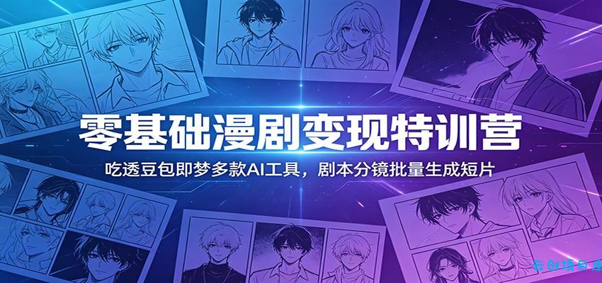 零基础漫剧变现特训营：玩转豆包即梦多款AI工具，剧本分镜批量生成短片-云创项目库