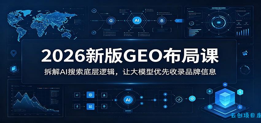 2026新版GEO布局课：拆解AI搜索底层逻辑，让大模型优先收录品牌信息-云创项目库