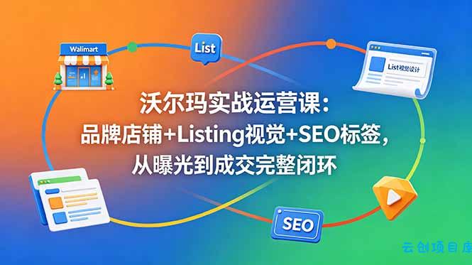 沃尔玛实战运营课：品牌店铺+Listing视觉+SEO标签，从曝光到成交完整闭环-云创项目库