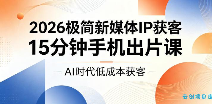 2026极简新媒体IP获客，15分钟手机出片课，AI时代低成本获客-云创项目库