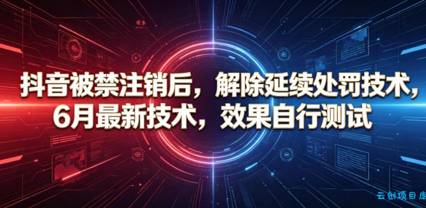抖音被禁注销后，解除延续处罚技术，6月最新技术，效果自行测试-云创项目库