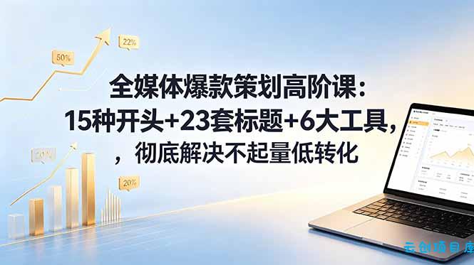 全媒体爆款策划高阶课：15种开头+23套标题+6大工具，彻底解决不起量低转化-云创项目库
