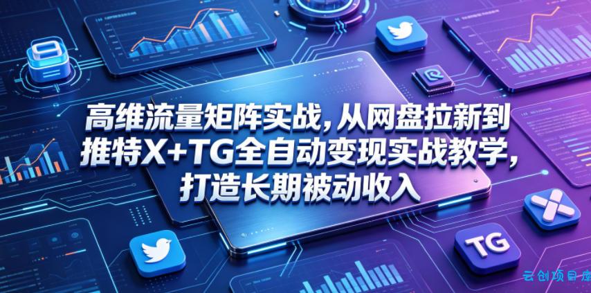 高维流量矩阵实战，从网盘拉新到推特X+TG全自动变现实战教学，打造长期被动收入-云创项目库