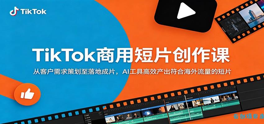 TikTok商用短片创作课：从客户需求策划至落地成片，AI工具高效产出符合海外流量的短片-云创项目库