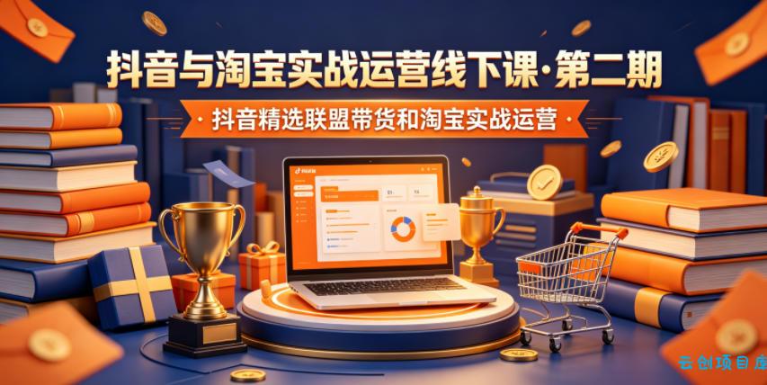 抖音与淘宝实战运营线下课·第二期，抖音精选联盟带货和淘宝实战运营-云创项目库