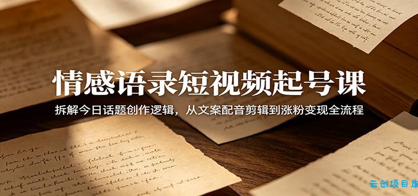 情感语录短视频起号课：拆解今日话题创作逻辑，从文案配音剪辑到涨粉变现全流程-云创项目库
