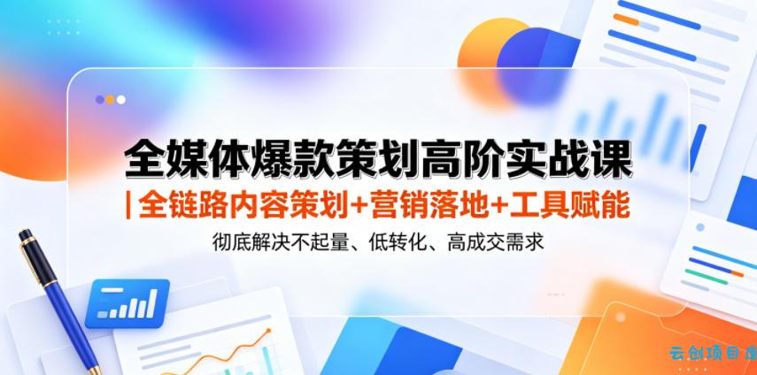 全媒体爆款策划高阶实战课｜全链路内容策划+营销落地+工具赋能，彻底解决不起量、低转化、低成交难题-云创项目库