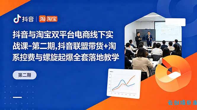 抖音与淘宝双平台电商线下实战课-第二期，抖音联盟带货+淘系控费与螺旋起爆全套落地教学-云创项目库