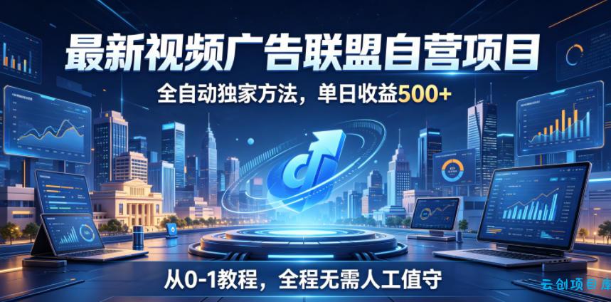 最新视频广告联盟自营项目，全自动独家方法，单日收益500+，从0-1教程，全程无需人工值守【揭秘】-云创项目库