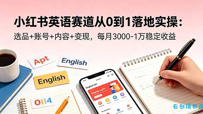 小红书英语赛道从0到1落地实操：选品+账号+内容+变现，每月3000-1万稳定收益-云创项目库