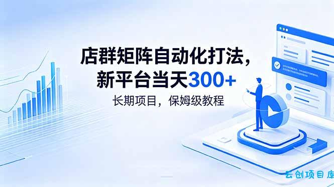 店群矩阵自动化打法，新平台当天300+，长期项目，保姆级教程-云创项目库