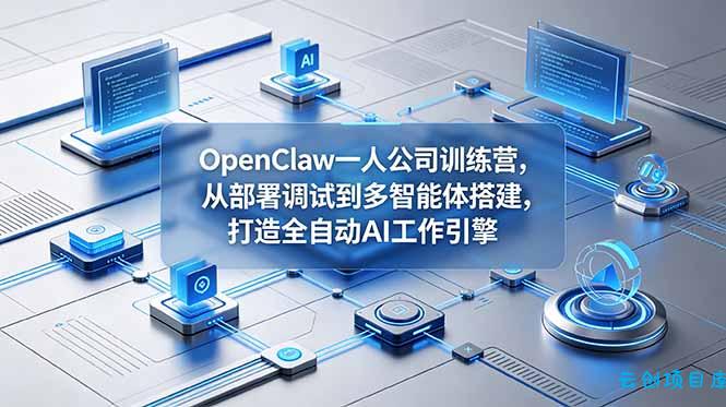 OpenClaw 一人公司训练营，从部署调试到多智能体搭建，打造全自动 AI 工作引擎-云创项目库