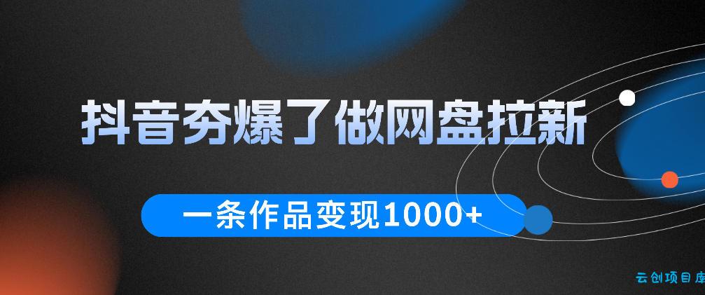 抖音夯爆了做网盘拉新，一条作品轻松10W+流量，变现1k+，看完即可上手操作-云创项目库