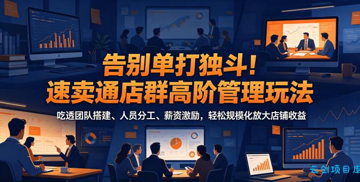 告别单打独斗！速卖通店群高阶管理玩法，吃透团队搭建、人员分工、薪资激励，轻松规模化放大店铺收益-云创项目库