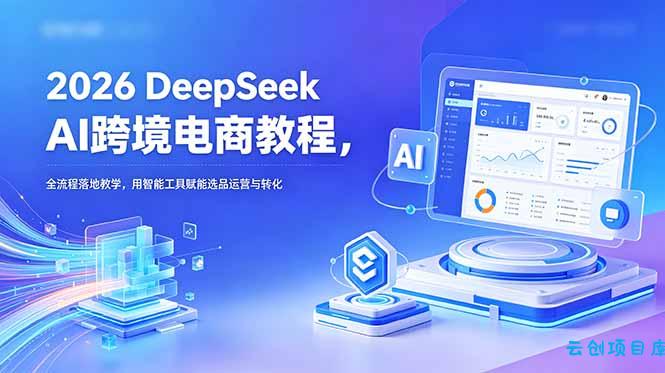 2026 DeepSeek AI跨境电商教程，全流程落地教学，用智能工具赋能选品运营与转化-云创项目库
