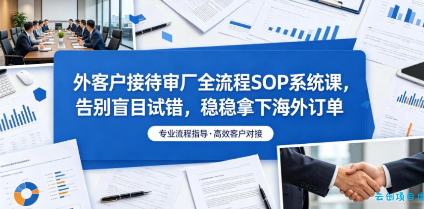 外客户接待审厂全流程SOP系统课，告别盲目试错，稳稳拿下海外订单-云创项目库