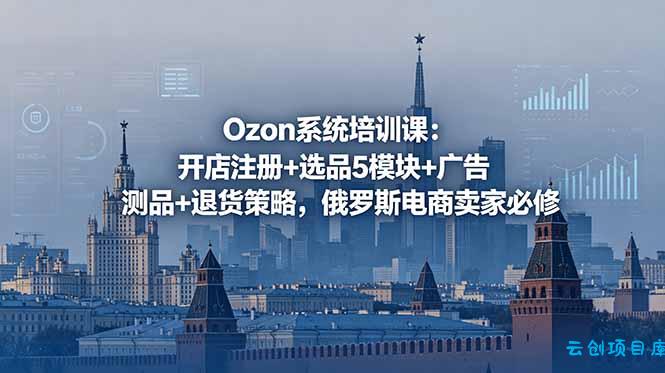Ozon系统培训课:开店注册+选品5模块+广告测品+退货策略,俄罗斯电商卖家必修-云创项目库