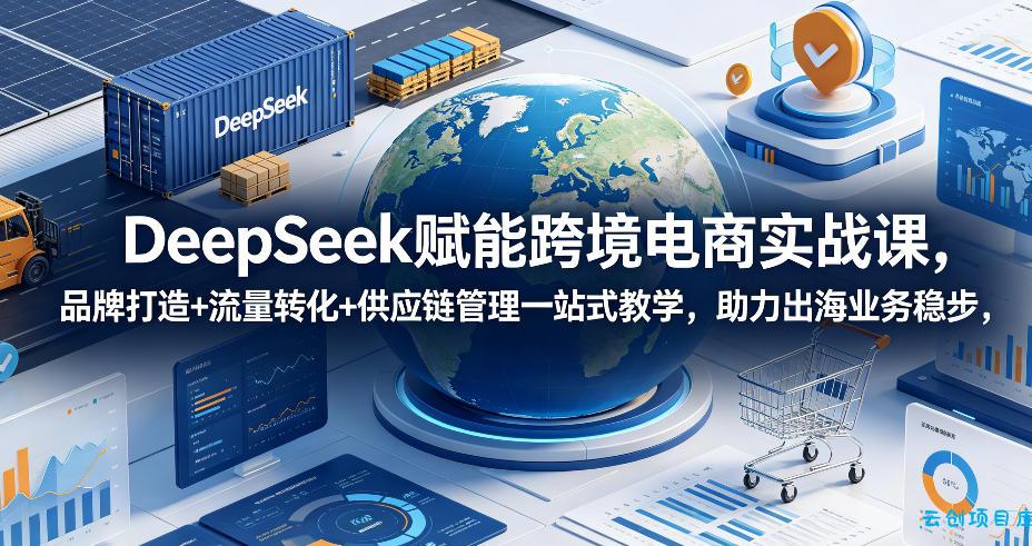 DeepSeek赋能跨境电商实战课，品牌打造+流量转化+供应链管理一站式教学，助力出海业务稳步发展-云创项目库