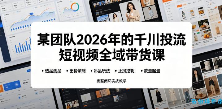 某团队2026年的千川投流短视频全域带货课,从选品测品、吊品玩法、止损控耗到放量起量,完整闭环实战教学-云创项目库