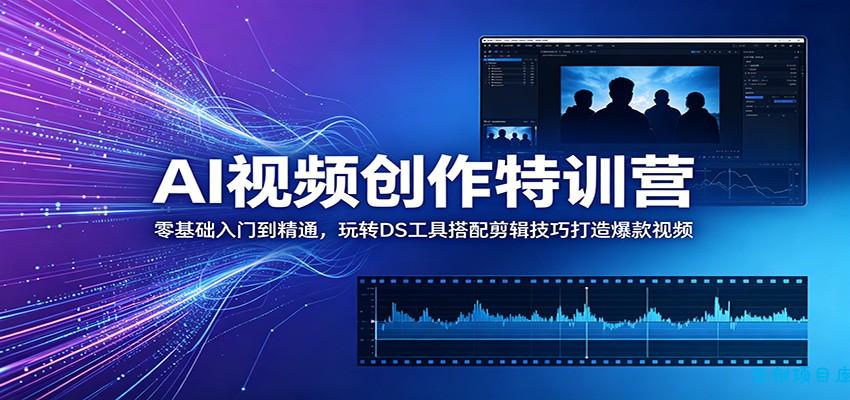 AI视频创作特训营：零基础入门到精通，玩转DS工具搭配剪辑技巧打造爆款视频-云创项目库
