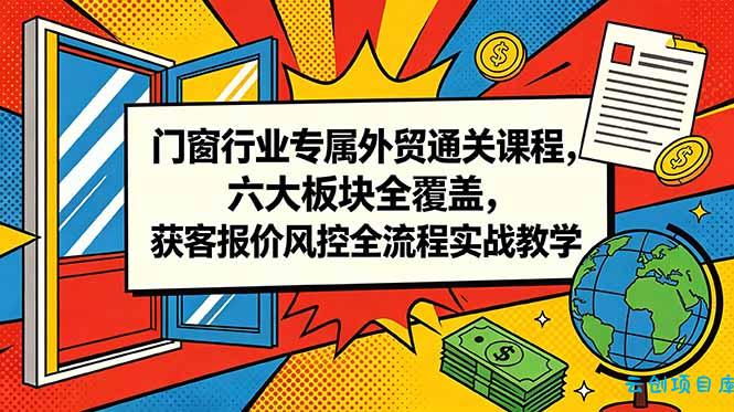 门窗行业专属外贸通关课程，六大板块全覆盖，获客报价风控全流程实战教学-云创项目库