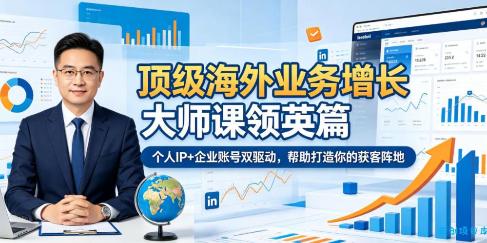 顶级海外业务增长大师课领英篇，个人IP+企业账号双驱动，帮助打造你的获客阵地-云创项目库