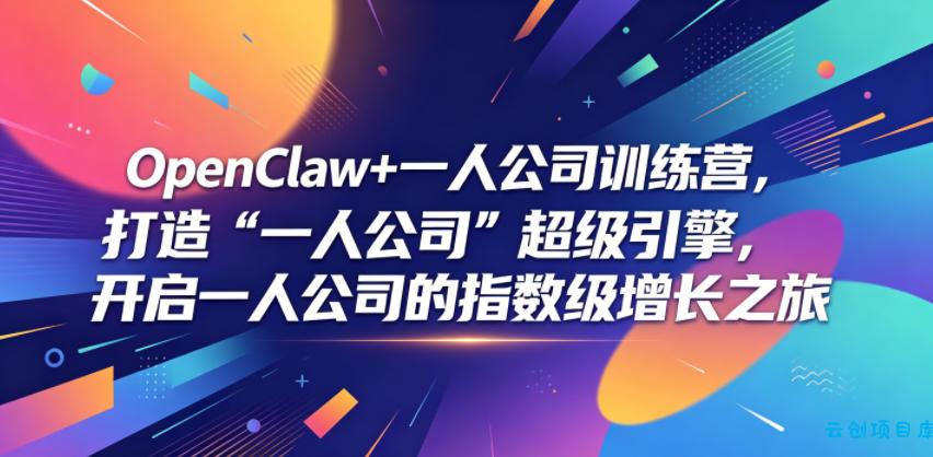OpenClaw+一人公司训练营，打造“一人公司”超级引擎，开启一人公司的指数级增长之旅-云创项目库