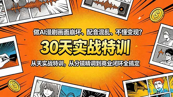 做AI漫剧画面崩坏、配音混乱、不懂变现？30天实战特训，从分镜精调到商业闭环全搞定-云创项目库