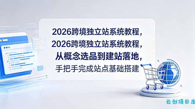 2026跨境独立站系统教程，从概念选品到建站落地，手把手完成站点基础搭建-云创项目库
