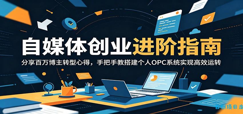 自媒体创业进阶指南：分享百万博主转型心得，手把手教搭建个人OPC系统实现高效运转-云创项目库