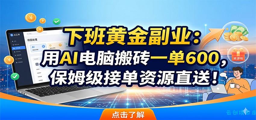 下班黄金副业：用AI电脑搬砖一单600，保姆级接单资源直送！-云创项目库