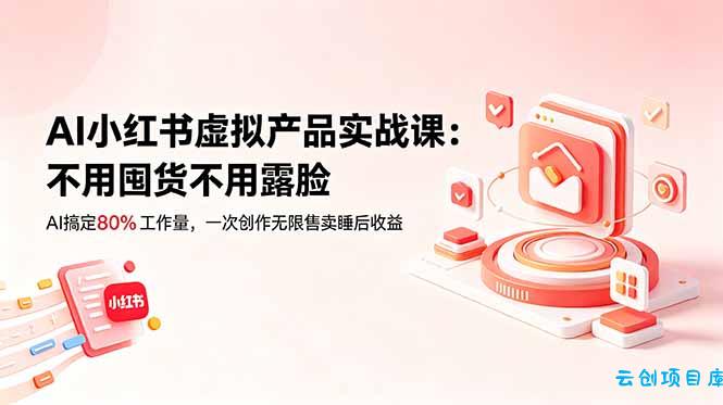 AI小红书虚拟产品实战课-更新：不用囤货不用露脸，AI搞定80%工作量，一次创作无限售卖睡后收益-云创项目库