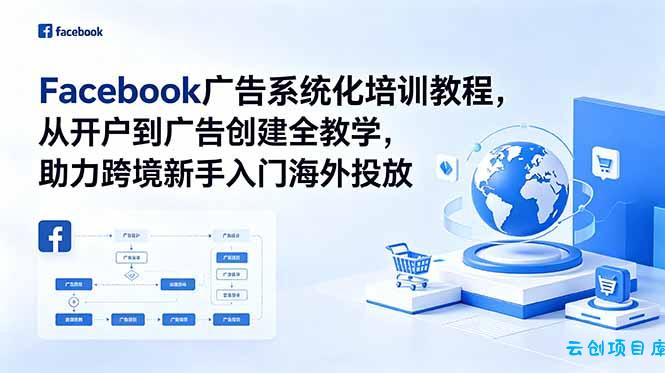 Facebook广告系统化培训教程，从开户到广告创建全教学，助力跨境新手入门海外投放-云创项目库