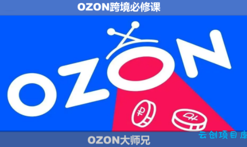 OZON大师兄·OZON跨境必修课(更新6月)-云创项目库