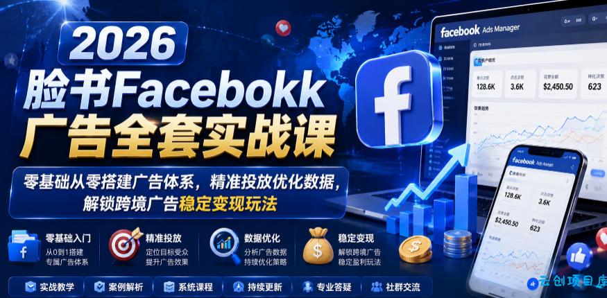 2026脸书Facebook广告全套实战课，零基础从零搭建广告体系，精准投放优化数据，解锁跨境广告稳定变现玩法-云创项目库