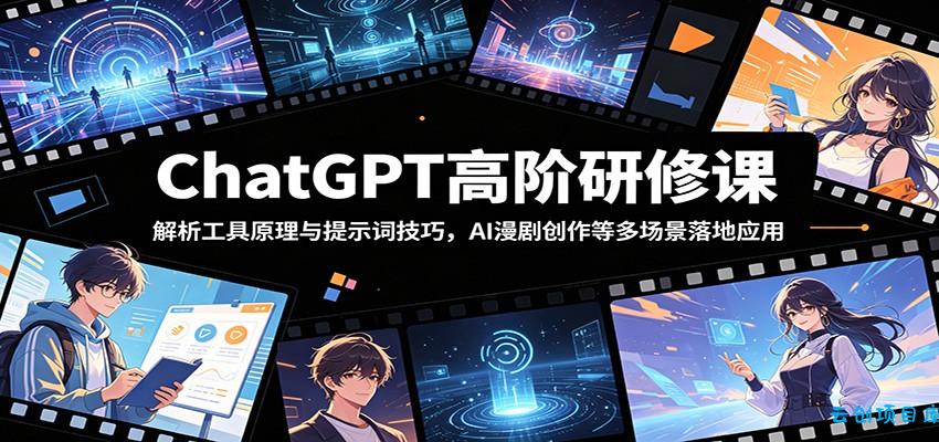 ChatGPT高阶研修课：解析工具原理与提示词技巧，AI漫剧创作等多场景落地应用-云创项目库
