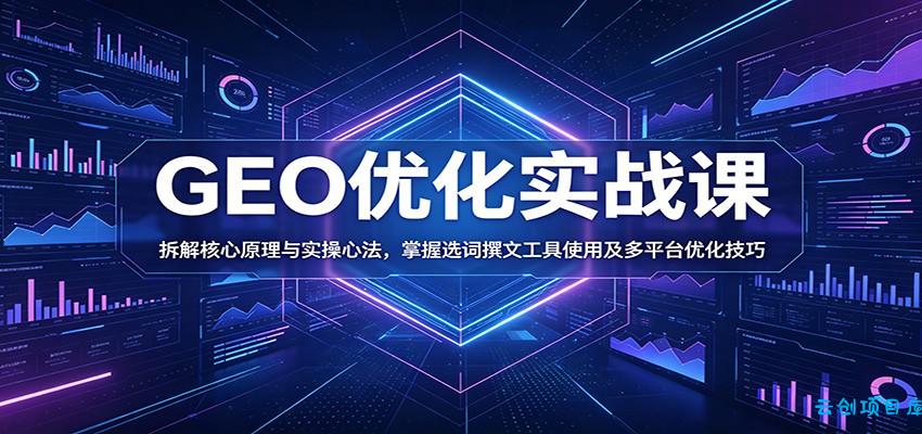 GEO优化实战课：拆解核心原理与实操心法，掌握选词撰文工具使用及多平台优化技巧-云创项目库