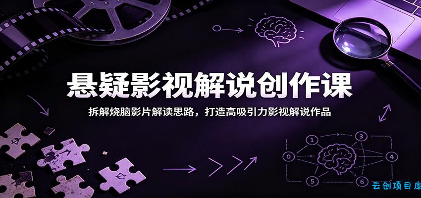 悬疑影视解说创作课：拆解烧脑影片解读思路，打造高吸引力影视解说作品-云创项目库